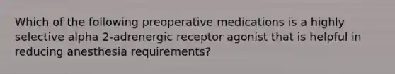 Which of the following preoperative medications is a highly selective alpha 2-adrenergic receptor agonist that is helpful in reducing anesthesia requirements?