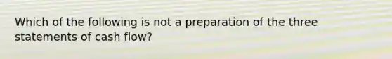 Which of the following is not a preparation of the three statements of cash flow?