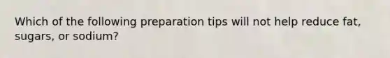 Which of the following preparation tips will not help reduce fat, sugars, or sodium?