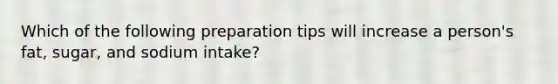 Which of the following preparation tips will increase a person's fat, sugar, and sodium intake?