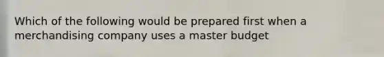 Which of the following would be prepared first when a merchandising company uses a master budget