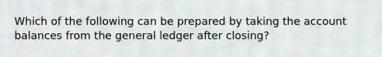 Which of the following can be prepared by taking the account balances from the general ledger after closing?