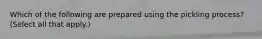 Which of the following are prepared using the pickling process? (Select all that apply.)