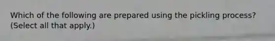 Which of the following are prepared using the pickling process? (Select all that apply.)