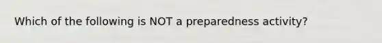 Which of the following is NOT a preparedness activity?