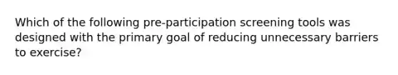 Which of the following pre-participation screening tools was designed with the primary goal of reducing unnecessary barriers to exercise?