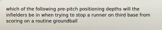 which of the following pre-pitch positioning depths will the infielders be in when trying to stop a runner on third base from scoring on a routine groundball