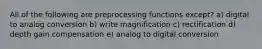 All of the following are preprocessing functions except? a) digital to analog conversion b) write magnification c) rectification d) depth gain compensation e) analog to digital conversion