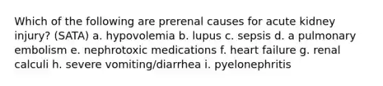 Which of the following are prerenal causes for acute kidney injury? (SATA) a. hypovolemia b. lupus c. sepsis d. a pulmonary embolism e. nephrotoxic medications f. heart failure g. renal calculi h. severe vomiting/diarrhea i. pyelonephritis