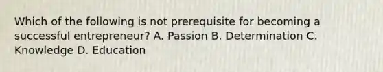 Which of the following is not prerequisite for becoming a successful entrepreneur? A. Passion B. Determination C. Knowledge D. Education