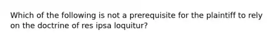 Which of the following is not a prerequisite for the plaintiff to rely on the doctrine of res ipsa loquitur?