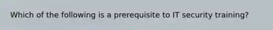 Which of the following is a prerequisite to IT security training?