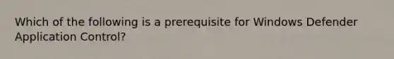 Which of the following is a prerequisite for Windows Defender Application Control?