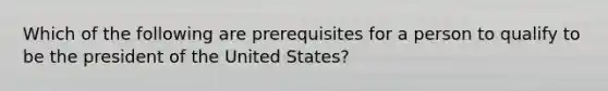 Which of the following are prerequisites for a person to qualify to be the president of the United States?