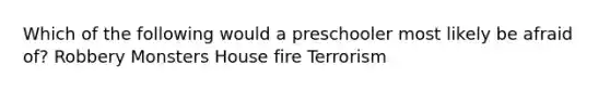 Which of the following would a preschooler most likely be afraid of? Robbery Monsters House fire Terrorism