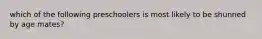 which of the following preschoolers is most likely to be shunned by age mates?