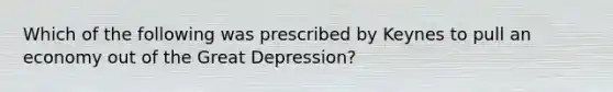 Which of the following was prescribed by Keynes to pull an economy out of the Great Depression?