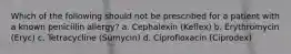 Which of the following should not be prescribed for a patient with a known penicillin allergy? a. Cephalexin (Keflex) b. Erythromycin (Eryc) c. Tetracycline (Sumycin) d. Ciprofloxacin (Ciprodex)