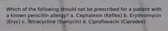 Which of the following should not be prescribed for a patient with a known penicillin allergy? a. Cephalexin (Keflex) b. Erythromycin (Eryc) c. Tetracycline (Sumycin) d. Ciprofloxacin (Ciprodex)