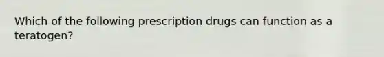 Which of the following prescription drugs can function as a teratogen?