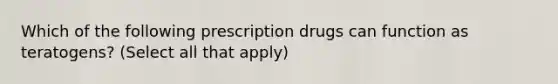 Which of the following prescription drugs can function as teratogens? (Select all that apply)