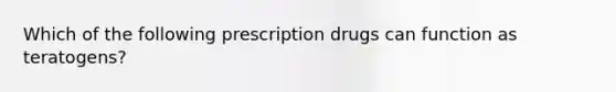 Which of the following prescription drugs can function as teratogens?