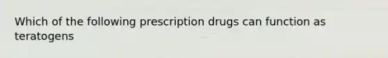 Which of the following prescription drugs can function as teratogens