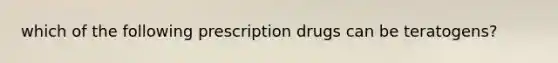 which of the following prescription drugs can be teratogens?