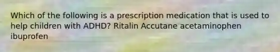 Which of the following is a prescription medication that is used to help children with ADHD? Ritalin Accutane acetaminophen ibuprofen