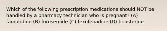 Which of the following prescription medications should NOT be handled by a pharmacy technician who is pregnant? (A) famotidine (B) furosemide (C) fexofenadine (D) finasteride