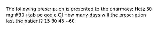 The following prescription is presented to the pharmacy: Hctz 50 mg #30 i tab po qod c OJ How many days will the prescription last the patient? 15 30 45 --60