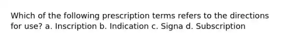 Which of the following prescription terms refers to the directions for use? a. Inscription b. Indication c. Signa d. Subscription