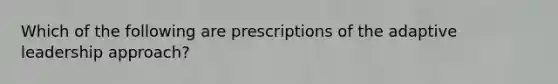 Which of the following are prescriptions of the adaptive leadership approach?