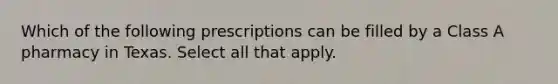 Which of the following prescriptions can be filled by a Class A pharmacy in Texas. Select all that apply.