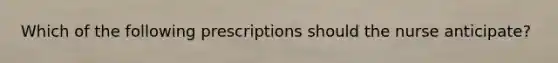 Which of the following prescriptions should the nurse anticipate?