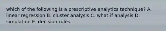 which of the following is a prescriptive analytics technique? A. linear regression B. cluster analysis C. what-if analysis D. simulation E. decision rules