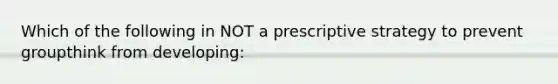 Which of the following in NOT a prescriptive strategy to prevent groupthink from developing: