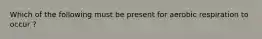 Which of the following must be present for aerobic respiration to occur ?