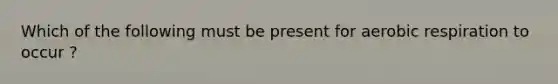 Which of the following must be present for aerobic respiration to occur ?