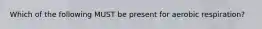 Which of the following MUST be present for aerobic respiration?