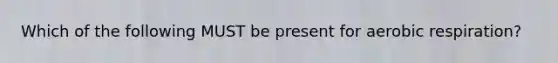 Which of the following MUST be present for aerobic respiration?