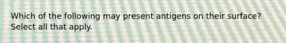 Which of the following may present antigens on their surface? Select all that apply.