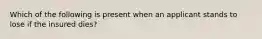 Which of the following is present when an applicant stands to lose if the insured dies?