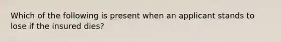 Which of the following is present when an applicant stands to lose if the insured dies?