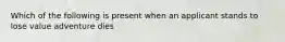 Which of the following is present when an applicant stands to lose value adventure dies