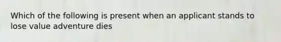 Which of the following is present when an applicant stands to lose value adventure dies