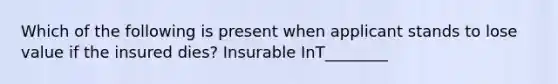 Which of the following is present when applicant stands to lose value if the insured dies? Insurable InT________