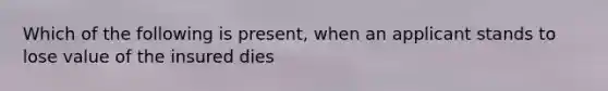 Which of the following is present, when an applicant stands to lose value of the insured dies