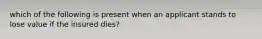 which of the following is present when an applicant stands to lose value if the insured dies?