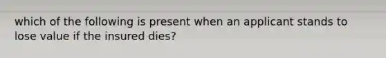 which of the following is present when an applicant stands to lose value if the insured dies?